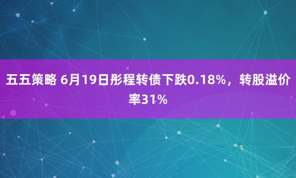 五五策略 6月19日彤程转债下跌0.18%，转股溢价率31%