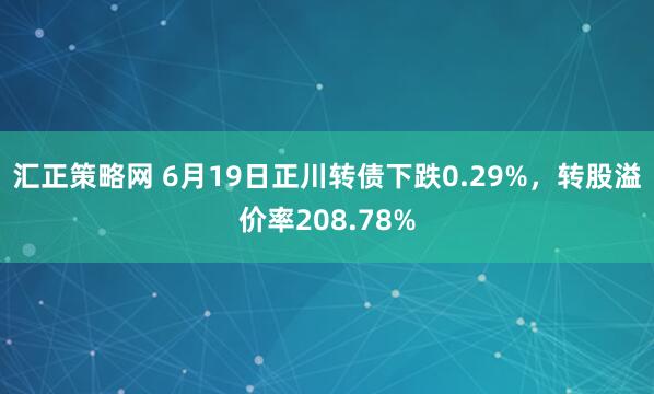 汇正策略网 6月19日正川转债下跌0.29%，转股溢价率208.78%
