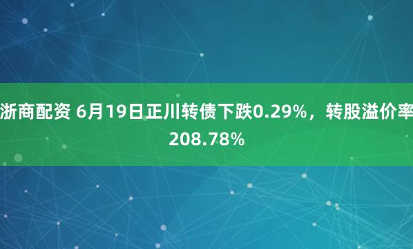 浙商配资 6月19日正川转债下跌0.29%，转股溢价率208.78%