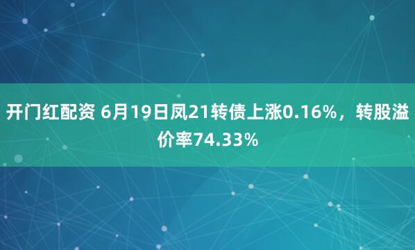 开门红配资 6月19日凤21转债上涨0.16%，转股溢价率74.33%
