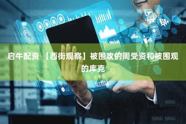 启牛配资 【西街观察】被围攻的周受资和被围观的库克