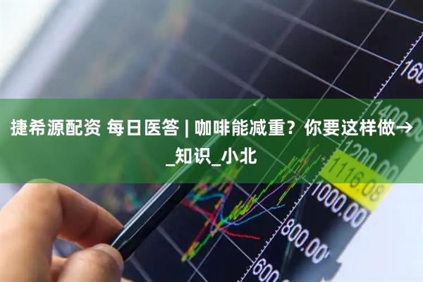 捷希源配资 每日医答 | 咖啡能减重？你要这样做→_知识_小北