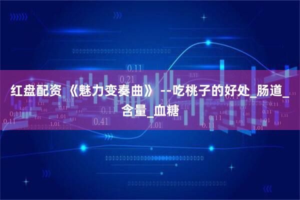 红盘配资 《魅力变奏曲》 --吃桃子的好处_肠道_含量_血糖