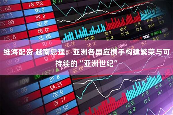 维海配资 越南总理：亚洲各国应携手构建繁荣与可持续的“亚洲世纪”