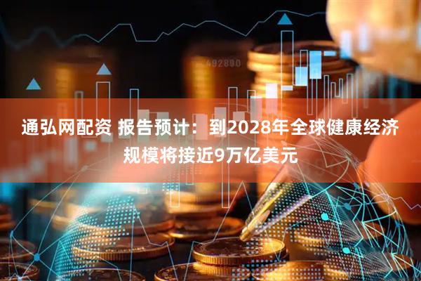 通弘网配资 报告预计：到2028年全球健康经济规模将接近9万亿美元
