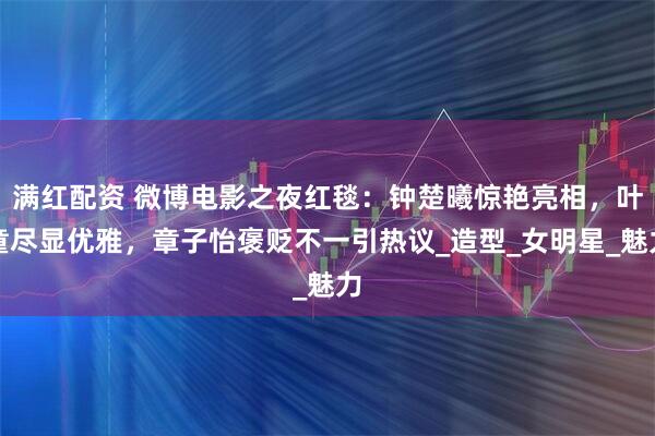 满红配资 微博电影之夜红毯：钟楚曦惊艳亮相，叶童尽显优雅，章子怡褒贬不一引热议_造型_女明星_魅力