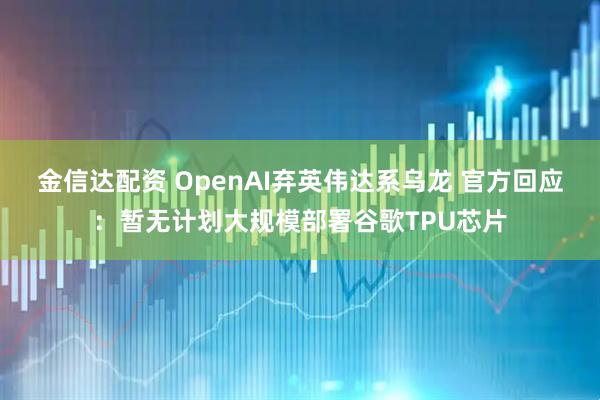 金信达配资 OpenAI弃英伟达系乌龙 官方回应：暂无计划大规模部署谷歌TPU芯片