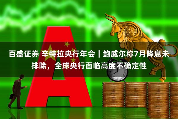 百盛证券 辛特拉央行年会｜鲍威尔称7月降息未排除，全球央行面临高度不确定性