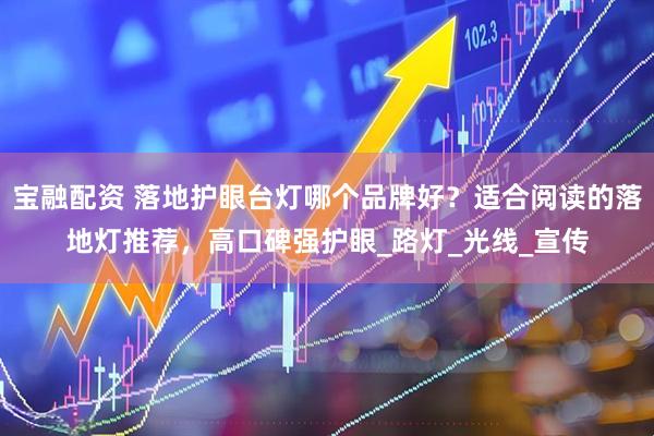 宝融配资 落地护眼台灯哪个品牌好？适合阅读的落地灯推荐，高口碑强护眼_路灯_光线_宣传