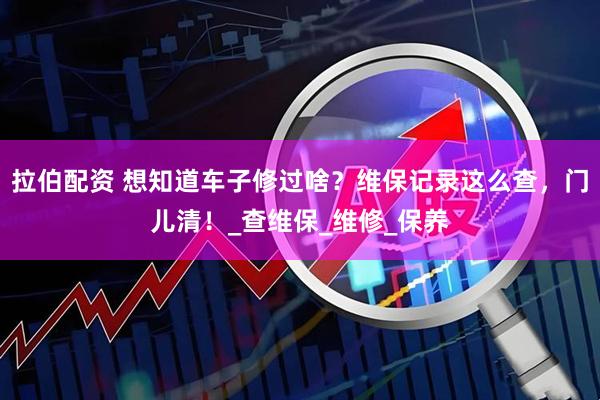 拉伯配资 想知道车子修过啥？维保记录这么查，门儿清！_查维保_维修_保养