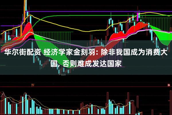 华尔街配资 经济学家金刻羽: 除非我国成为消费大国, 否则难成发达国家