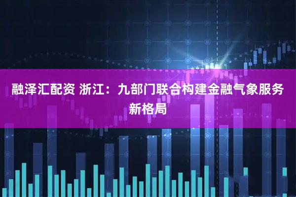 融泽汇配资 浙江：九部门联合构建金融气象服务新格局