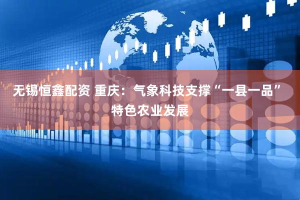 无锡恒鑫配资 重庆：气象科技支撑“一县一品” 特色农业发展