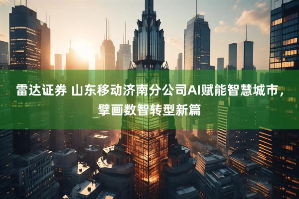 雷达证券 山东移动济南分公司AI赋能智慧城市，擘画数智转型新篇