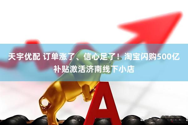 天宇优配 订单涨了、信心足了！淘宝闪购500亿补贴激活济南线下小店