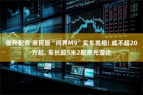 俊升配资 亲民版“问界M9”实车亮相! 或不超20万起, 车长超5米2配激光雷达