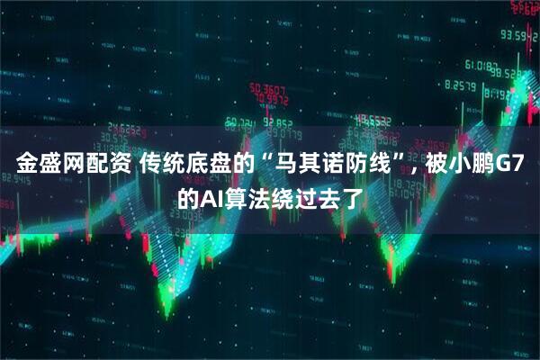 金盛网配资 传统底盘的“马其诺防线”, 被小鹏G7的AI算法绕过去了