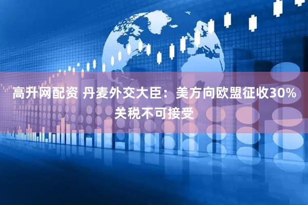 高升网配资 丹麦外交大臣：美方向欧盟征收30%关税不可接受