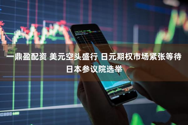 一鼎盈配资 美元空头盛行 日元期权市场紧张等待日本参议院选举