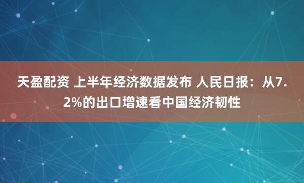 天盈配资 上半年经济数据发布 人民日报：从7.2%的出口增速看中国经济韧性