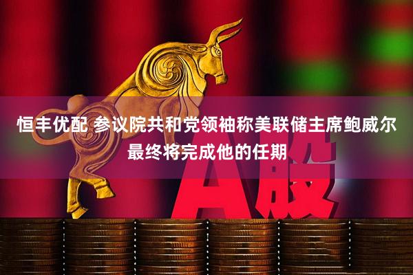 恒丰优配 参议院共和党领袖称美联储主席鲍威尔最终将完成他的任期