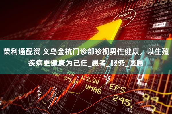 荣利通配资 义乌金杭门诊部珍视男性健康，以生殖疾病更健康为己任_患者_服务_医患