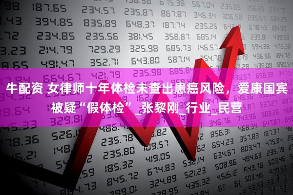 牛配资 女律师十年体检未查出患癌风险，爱康国宾被疑“假体检”_张黎刚_行业_民营