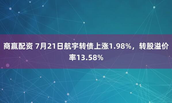 商赢配资 7月21日航宇转债上涨1.98%，转股溢价率13.58%