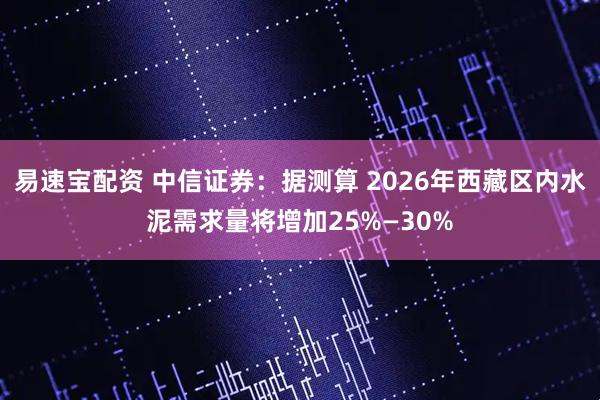 易速宝配资 中信证券：据测算 2026年西藏区内水泥需求量将增加25%—30%