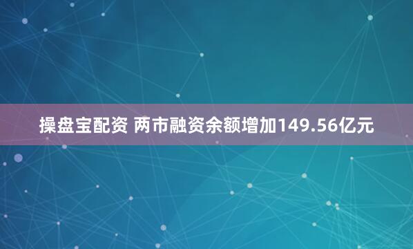 操盘宝配资 两市融资余额增加149.56亿元