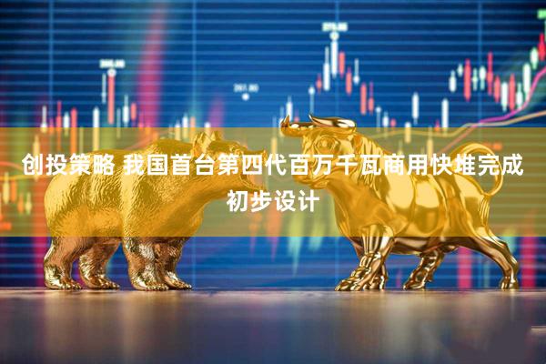 创投策略 我国首台第四代百万千瓦商用快堆完成初步设计
