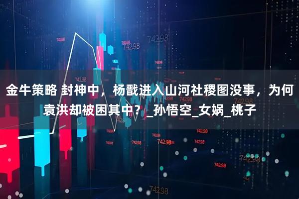 金牛策略 封神中，杨戬进入山河社稷图没事，为何袁洪却被困其中？_孙悟空_女娲_桃子