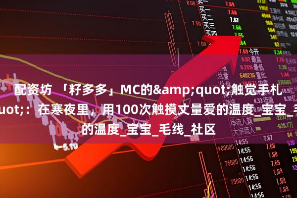 配资坊 「籽多多」MC的&quot;触觉手札&quot;：在寒夜里，用100次触摸丈量爱的温度_宝宝_毛线_社区
