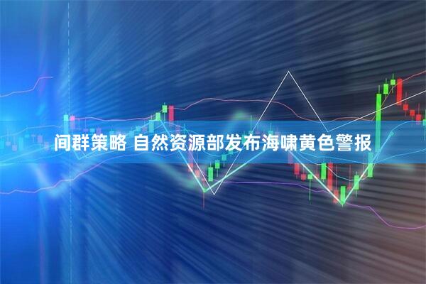 间群策略 自然资源部发布海啸黄色警报