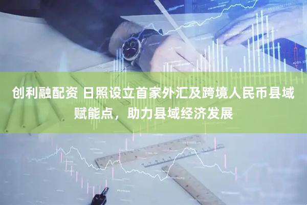 创利融配资 日照设立首家外汇及跨境人民币县域赋能点，助力县域经济发展