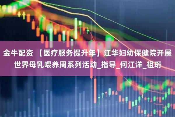 金牛配资 【医疗服务提升年】江华妇幼保健院开展世界母乳喂养周系列活动_指导_何江洋_祖珩