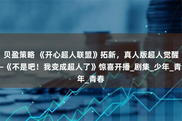 贝盈策略 《开心超人联盟》拓新，真人版超人觉醒——《不是吧！我变成超人了》惊喜开播_剧集_少年_青春