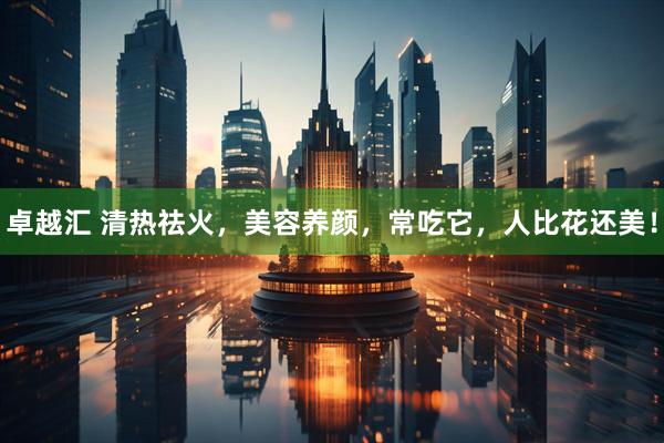 卓越汇 清热祛火，美容养颜，常吃它，人比花还美！