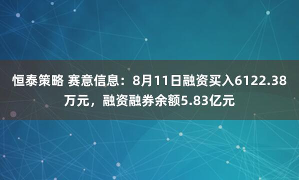 恒泰策略 赛意信息：8月11日融资买入6122.38万元，融资融券余额5.83亿元