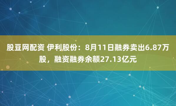 股豆网配资 伊利股份：8月11日融券卖出6.87万股，融资融券余额27.13亿元