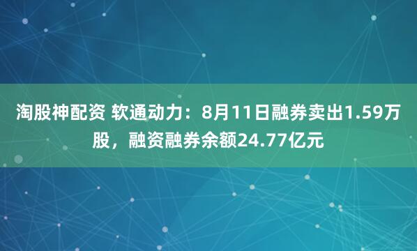 淘股神配资 软通动力：8月11日融券卖出1.59万股，融资融券余额24.77亿元